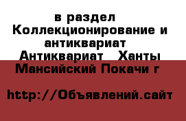  в раздел : Коллекционирование и антиквариат » Антиквариат . Ханты-Мансийский,Покачи г.